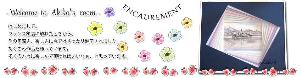 <b><i><b><b>－Wecome to Akiko's room－</b></b></i></b>はじめまして。フランス額装に触れたときから、その奥深さ、楽しさにいまではすっかり魅了されました。たくさんの作品を作っています。多くの方々に楽しんでいただければいいなぁと思います。